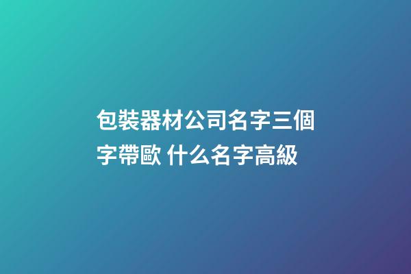 包裝器材公司名字三個字帶歐 什么名字高級-第1張-公司起名-玄機派
